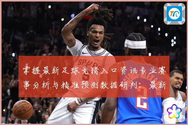 掌握最新足球竞猜入口资讯专业赛事分析与精准预测数据研判：最新赛事动态与深度分析