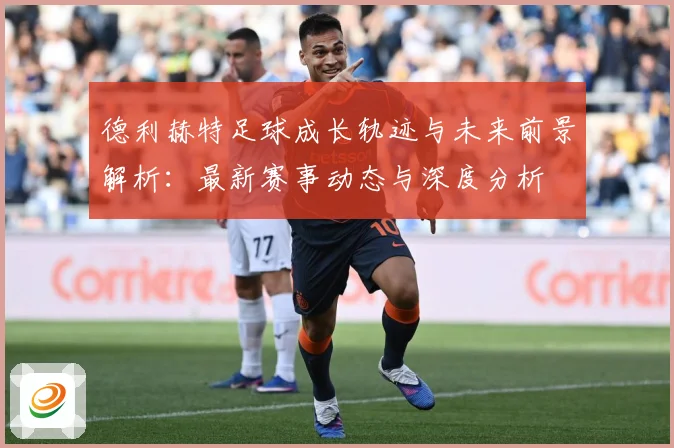 德利赫特足球成长轨迹与未来前景解析：最新赛事动态与深度分析