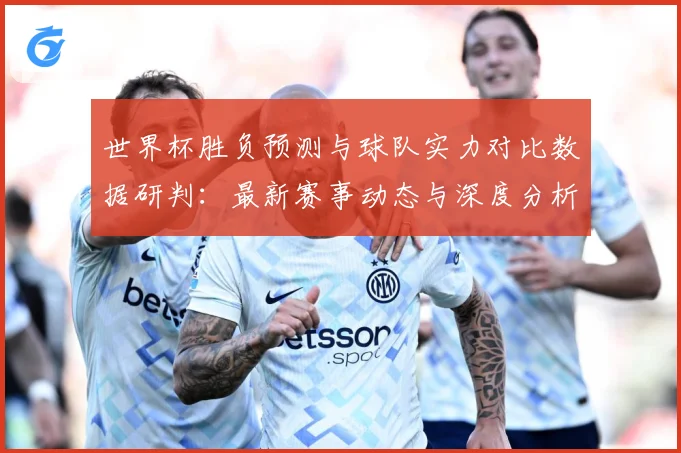 世界杯胜负预测与球队实力对比数据研判：最新赛事动态与深度分析