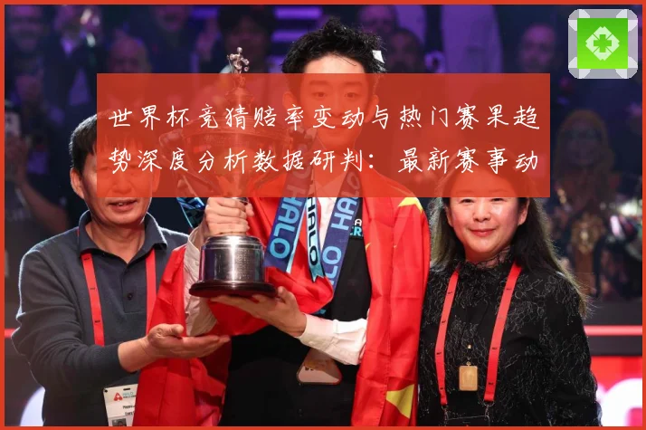 世界杯竞猜赔率变动与热门赛果趋势深度分析数据研判：最新赛事动态与深度分析