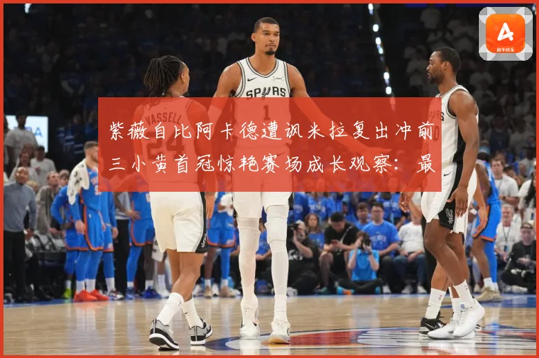 紫薇自比阿卡德遭讽米拉复出冲前三小黄首冠惊艳赛场成长观察：最新赛事动态与深度分析
