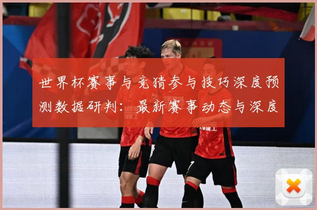 世界杯赛事与竞猜参与技巧深度预测数据研判：最新赛事动态与深度分析