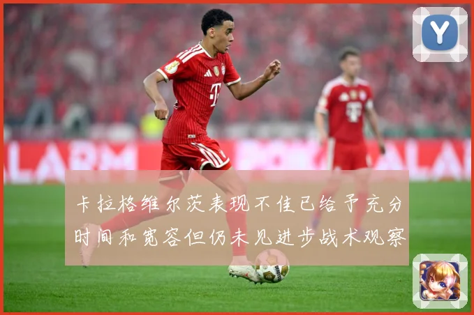 卡拉格维尔茨表现不佳已给予充分时间和宽容但仍未见进步战术观察：最新赛事动态与深度分析