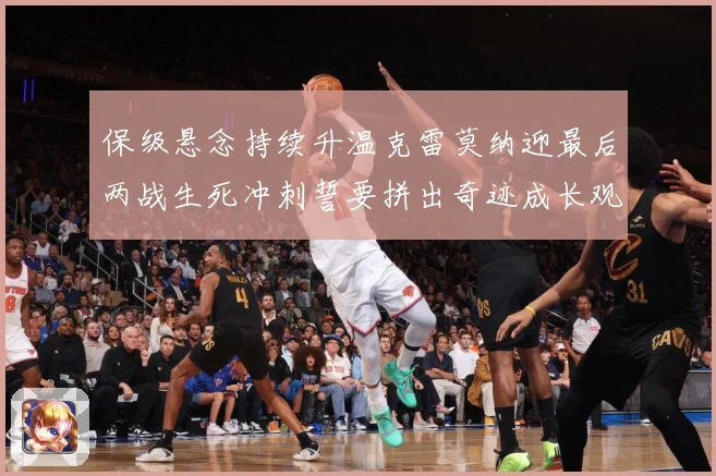 保级悬念持续升温克雷莫纳迎最后两战生死冲刺誓要拼出奇迹成长观察：最新赛事动态与深度分析