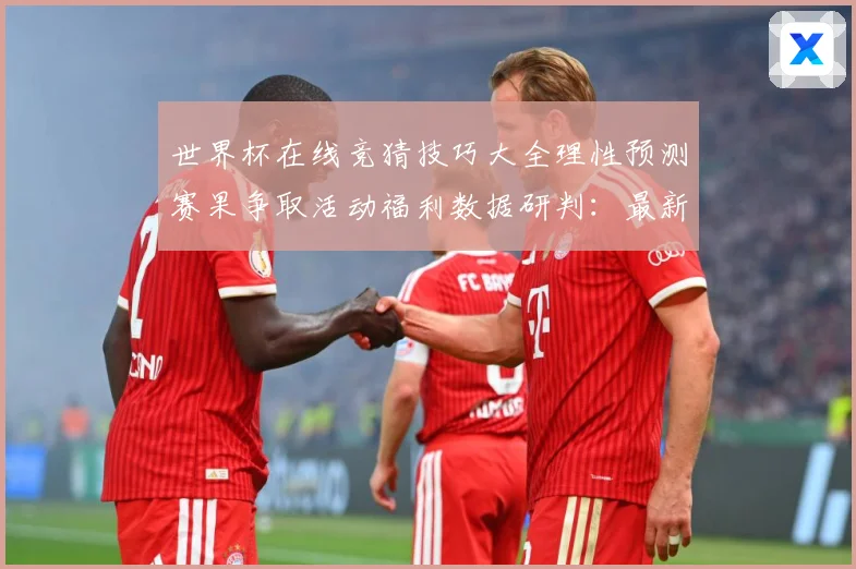 世界杯在线竞猜技巧大全理性预测赛果争取活动福利数据研判：最新赛事动态与深度分析