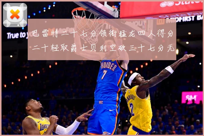 巴雷特二十七分领衔猛龙四人得分二十轻取爵士贝利空砍三十七分无成长观察：最新赛事动态与深度分析