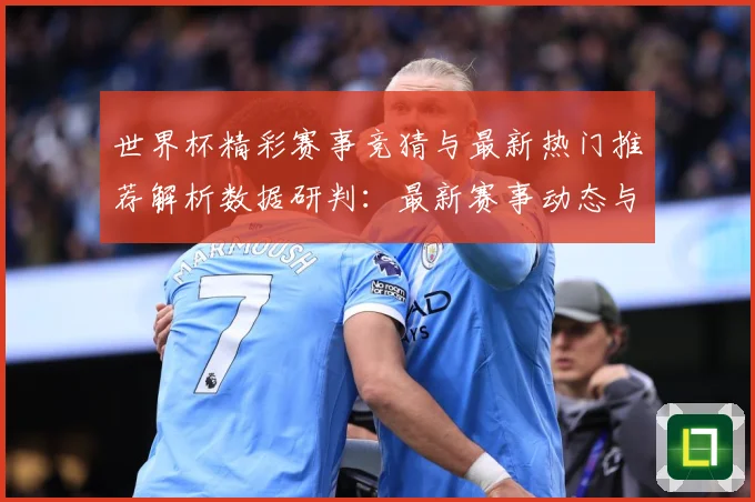 世界杯精彩赛事竞猜与最新热门推荐解析数据研判：最新赛事动态与深度分析