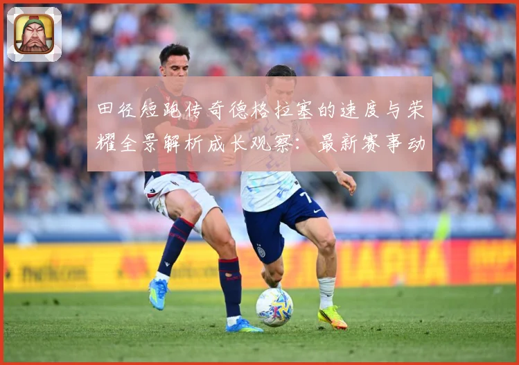 田径短跑传奇德格拉塞的速度与荣耀全景解析成长观察：最新赛事动态与深度分析