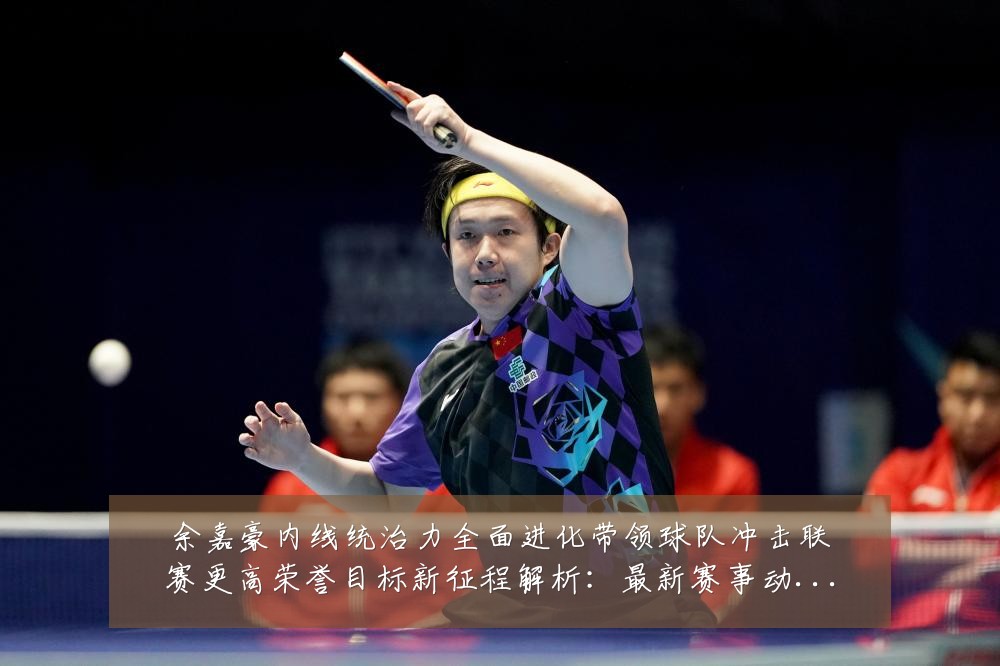余嘉豪内线统治力全面进化带领球队冲击联赛更高荣誉目标新征程解析：最新赛事动态与深度分析