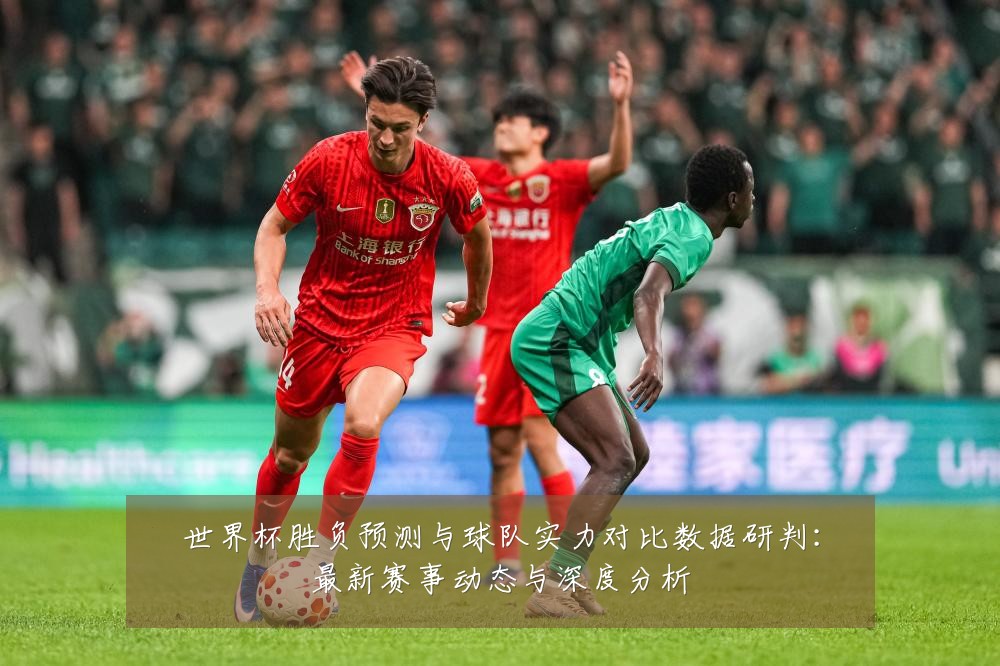 世界杯胜负预测与球队实力对比数据研判：最新赛事动态与深度分析