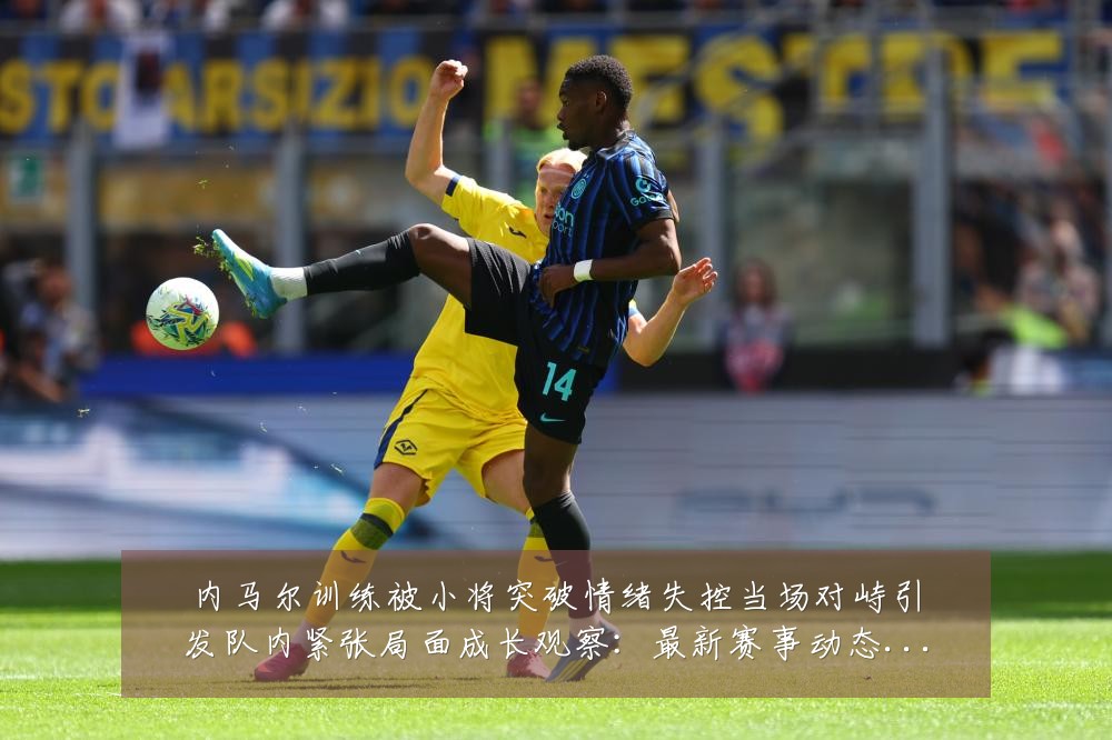 内马尔训练被小将突破情绪失控当场对峙引发队内紧张局面成长观察:最新赛事动态与深度分析