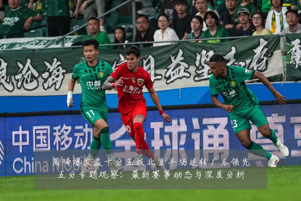 周琦爆发轰十分五板北京半场逆转广东领先五分专题观察:最新赛事动态与深度分析
