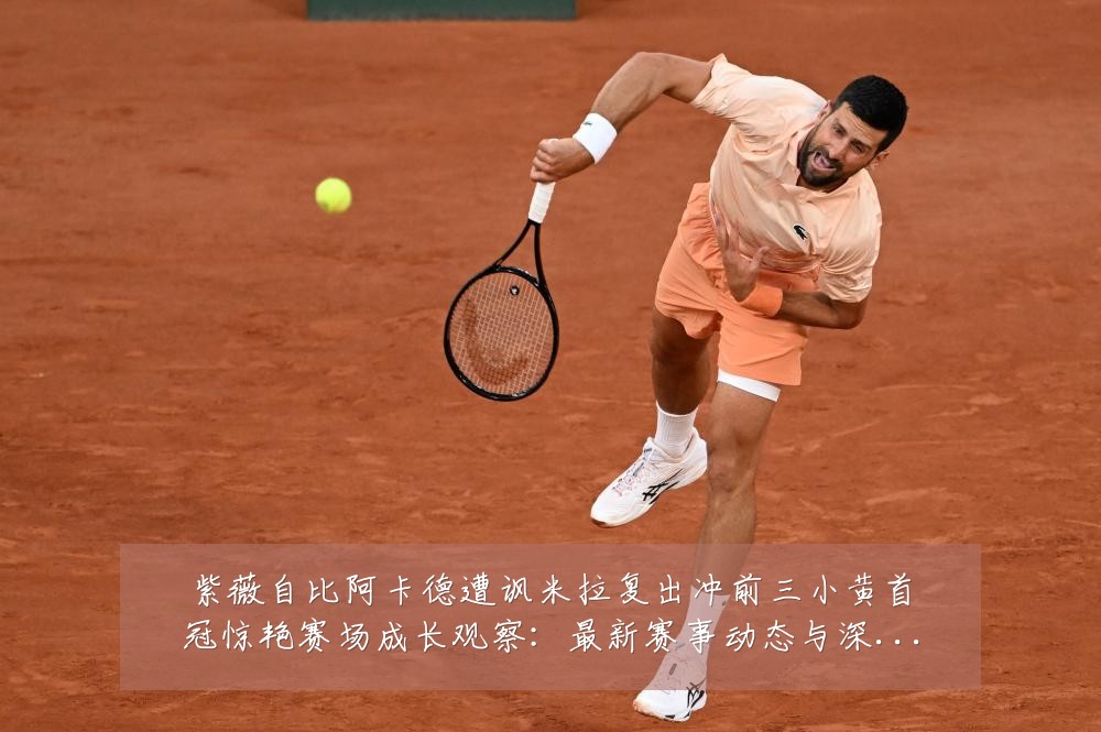 紫薇自比阿卡德遭讽米拉复出冲前三小黄首冠惊艳赛场成长观察:最新赛事动态与深度分析