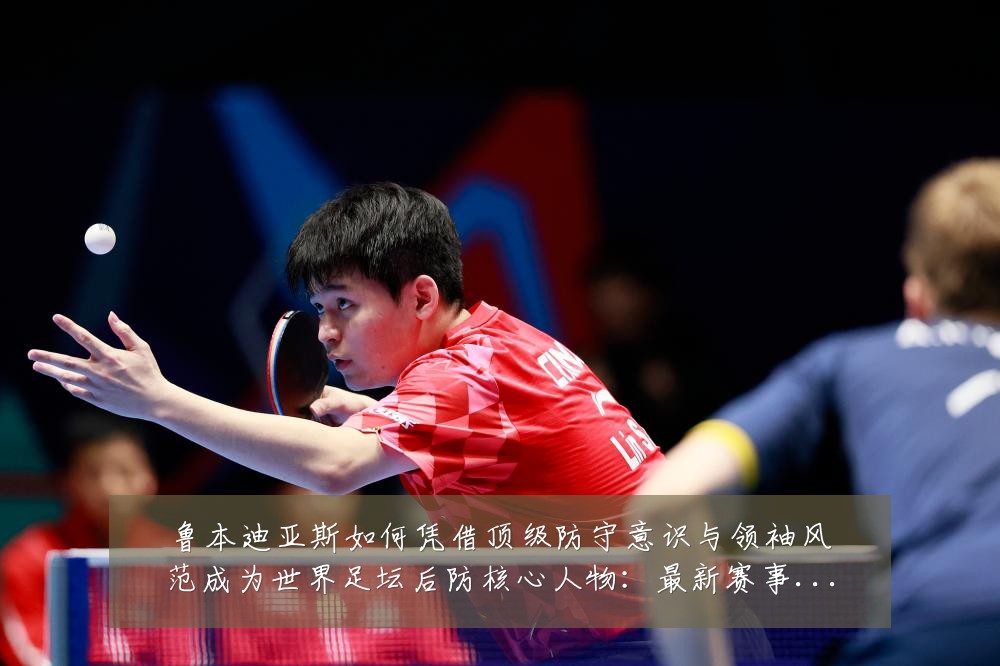 鲁本迪亚斯如何凭借顶级防守意识与领袖风范成为世界足坛后防核心人物：最新赛事动态与深度分析