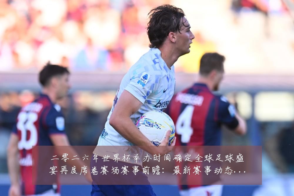 二零二六年世界杯举办时间确定全球足球盛宴再度席卷赛场赛事前瞻：最新赛事动态与深度分析