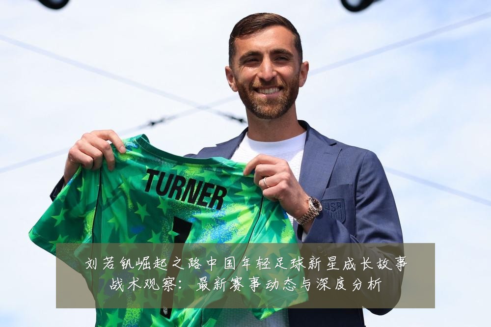 刘若钒崛起之路中国年轻足球新星成长故事战术观察:最新赛事动态与深度分析